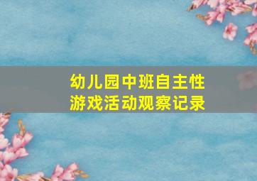 幼儿园中班自主性游戏活动观察记录