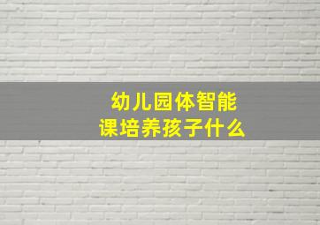 幼儿园体智能课培养孩子什么