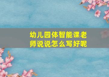 幼儿园体智能课老师说说怎么写好呢