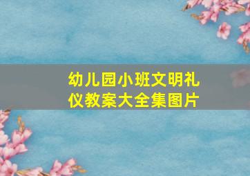 幼儿园小班文明礼仪教案大全集图片