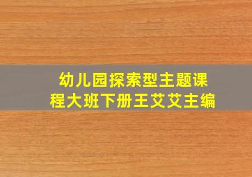 幼儿园探索型主题课程大班下册王艾艾主编