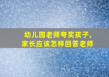 幼儿园老师夸奖孩子,家长应该怎样回答老师