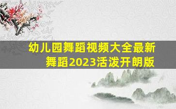 幼儿园舞蹈视频大全最新舞蹈2023活泼开朗版