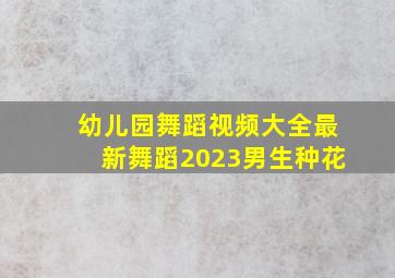 幼儿园舞蹈视频大全最新舞蹈2023男生种花