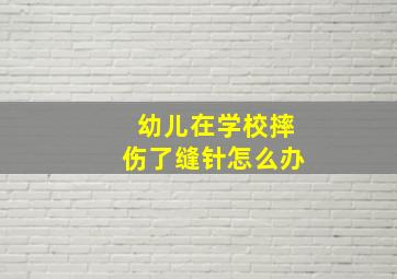 幼儿在学校摔伤了缝针怎么办