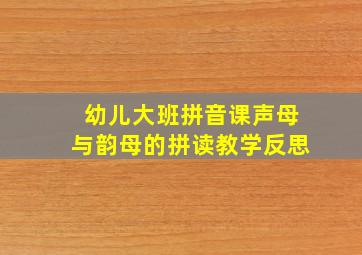 幼儿大班拼音课声母与韵母的拼读教学反思