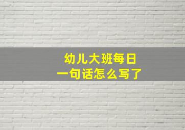 幼儿大班每日一句话怎么写了