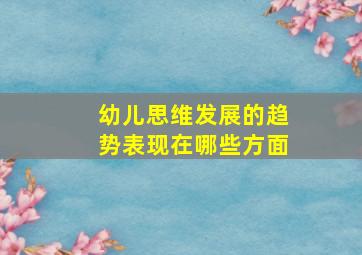 幼儿思维发展的趋势表现在哪些方面