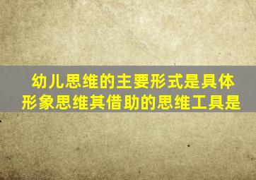 幼儿思维的主要形式是具体形象思维其借助的思维工具是