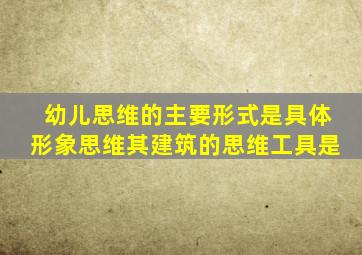 幼儿思维的主要形式是具体形象思维其建筑的思维工具是