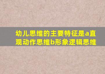 幼儿思维的主要特征是a直观动作思维b形象逻辑思维