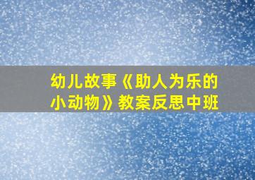 幼儿故事《助人为乐的小动物》教案反思中班