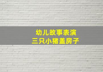 幼儿故事表演三只小猪盖房子