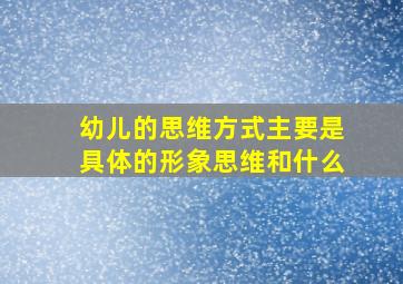 幼儿的思维方式主要是具体的形象思维和什么