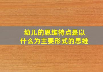 幼儿的思维特点是以什么为主要形式的思维