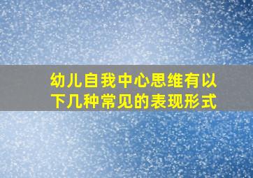 幼儿自我中心思维有以下几种常见的表现形式