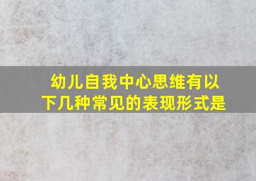 幼儿自我中心思维有以下几种常见的表现形式是