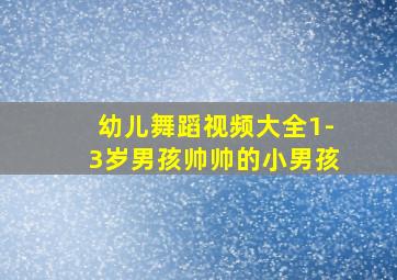 幼儿舞蹈视频大全1-3岁男孩帅帅的小男孩