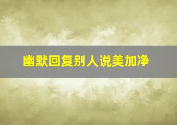 幽默回复别人说美加净