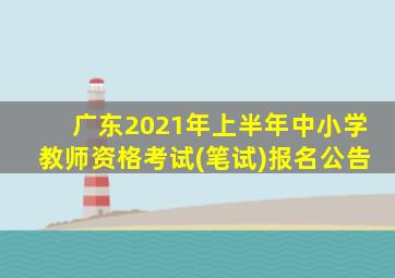 广东2021年上半年中小学教师资格考试(笔试)报名公告