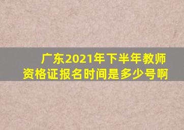 广东2021年下半年教师资格证报名时间是多少号啊