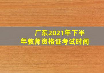 广东2021年下半年教师资格证考试时间