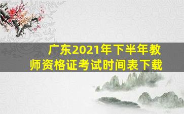 广东2021年下半年教师资格证考试时间表下载