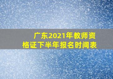 广东2021年教师资格证下半年报名时间表