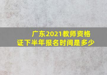 广东2021教师资格证下半年报名时间是多少