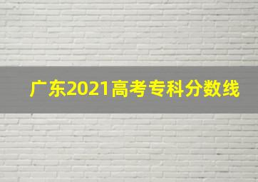 广东2021高考专科分数线