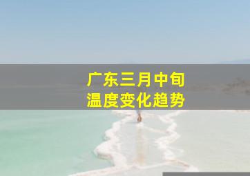 广东三月中旬温度变化趋势