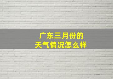 广东三月份的天气情况怎么样