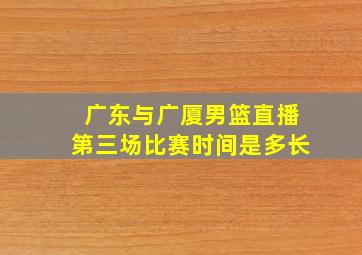 广东与广厦男篮直播第三场比赛时间是多长