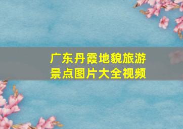 广东丹霞地貌旅游景点图片大全视频