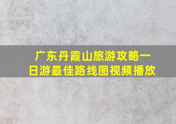 广东丹霞山旅游攻略一日游最佳路线图视频播放