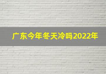 广东今年冬天冷吗2022年