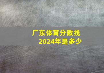 广东体育分数线2024年是多少