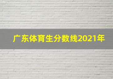 广东体育生分数线2021年