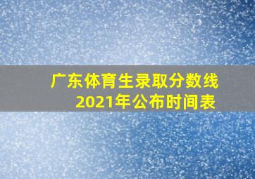 广东体育生录取分数线2021年公布时间表