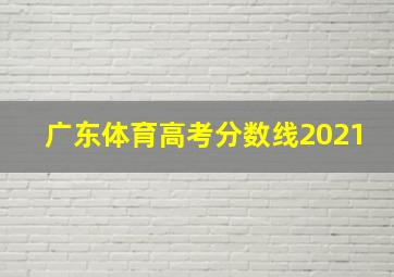 广东体育高考分数线2021