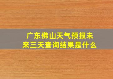 广东佛山天气预报未来三天查询结果是什么