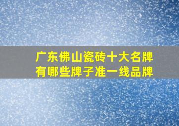 广东佛山瓷砖十大名牌有哪些牌子准一线品牌