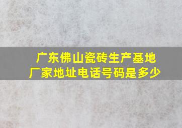 广东佛山瓷砖生产基地厂家地址电话号码是多少