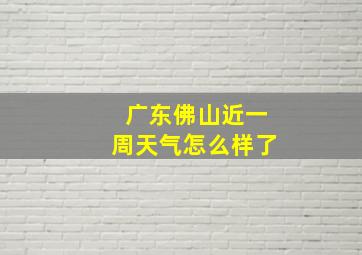 广东佛山近一周天气怎么样了