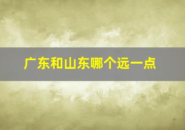 广东和山东哪个远一点