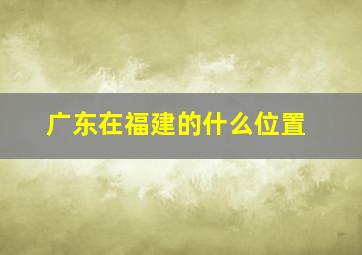 广东在福建的什么位置