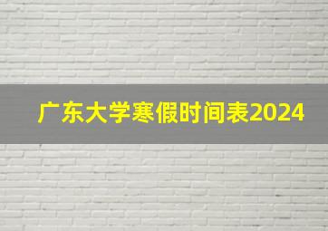 广东大学寒假时间表2024