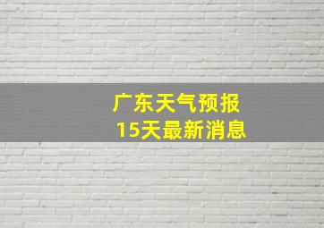 广东天气预报15天最新消息