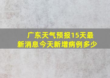 广东天气预报15天最新消息今天新增病例多少