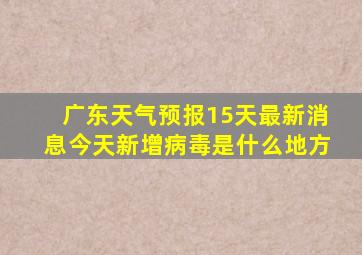 广东天气预报15天最新消息今天新增病毒是什么地方